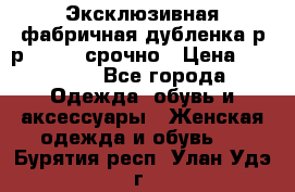 Эксклюзивная фабричная дубленка р-р 40-44, срочно › Цена ­ 18 000 - Все города Одежда, обувь и аксессуары » Женская одежда и обувь   . Бурятия респ.,Улан-Удэ г.